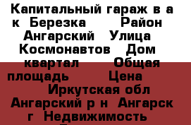 Капитальный гараж в а/к “Березка-10“ › Район ­ Ангарский › Улица ­ Космонавтов › Дом ­ квартал 257 › Общая площадь ­ 24 › Цена ­ 375 000 - Иркутская обл., Ангарский р-н, Ангарск г. Недвижимость » Гаражи   